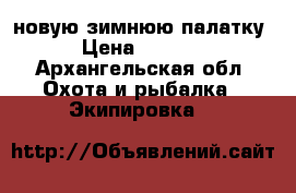 новую зимнюю палатку › Цена ­ 7 000 - Архангельская обл. Охота и рыбалка » Экипировка   